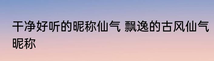 干净好听的昵称仙气 飘逸的古风仙气昵称