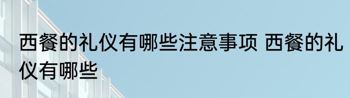 西餐的礼仪有哪些注意事项 西餐的礼仪有哪些