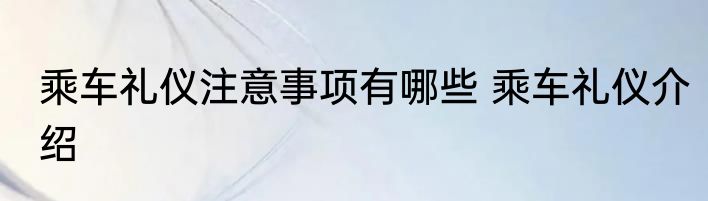 乘车礼仪注意事项有哪些 乘车礼仪介绍
