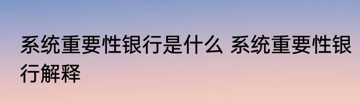 系统重要性银行是什么 系统重要性银行解释