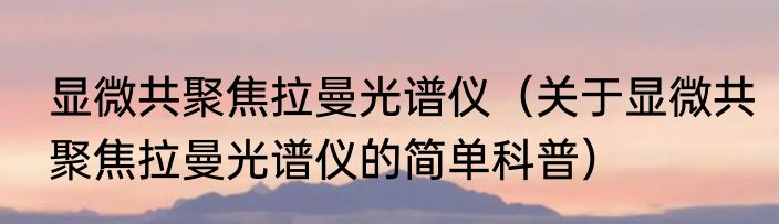 显微共聚焦拉曼光谱仪（关于显微共聚焦拉曼光谱仪的简单科普）