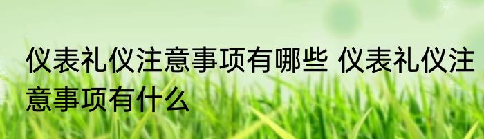 仪表礼仪注意事项有哪些 仪表礼仪注意事项有什么
