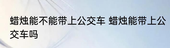 蜡烛能不能带上公交车 蜡烛能带上公交车吗