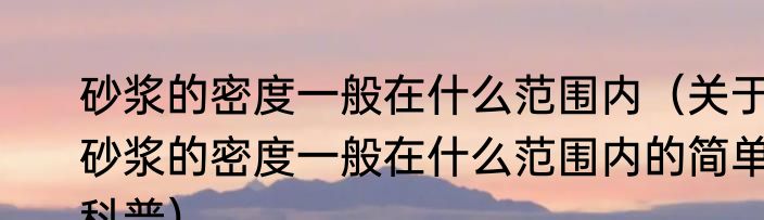 砂浆的密度一般在什么范围内（关于砂浆的密度一般在什么范围内的简单科普）
