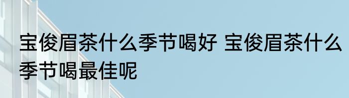 宝俊眉茶什么季节喝好 宝俊眉茶什么季节喝最佳呢