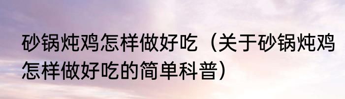 砂锅炖鸡怎样做好吃（关于砂锅炖鸡怎样做好吃的简单科普）