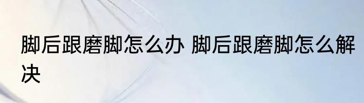 脚后跟磨脚怎么办 脚后跟磨脚怎么解决
