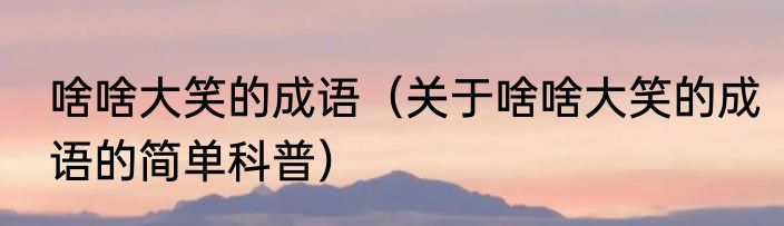 啥啥大笑的成语（关于啥啥大笑的成语的简单科普）