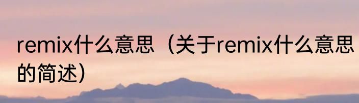 remix什么意思（关于remix什么意思的简述）
