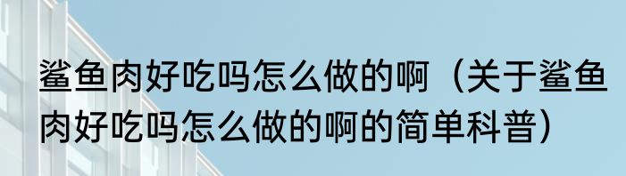 鲨鱼肉好吃吗怎么做的啊（关于鲨鱼肉好吃吗怎么做的啊的简单科普）