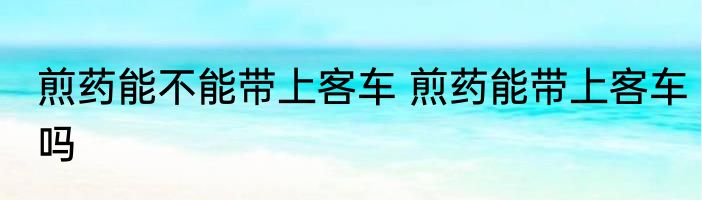 煎药能不能带上客车 煎药能带上客车吗