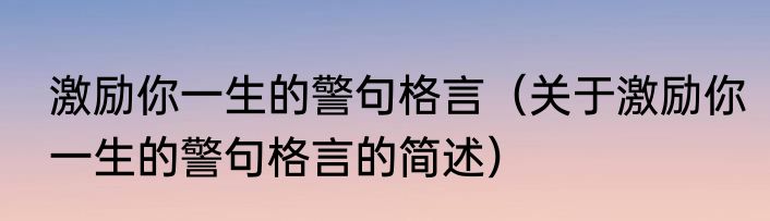 激励你一生的警句格言（关于激励你一生的警句格言的简述）