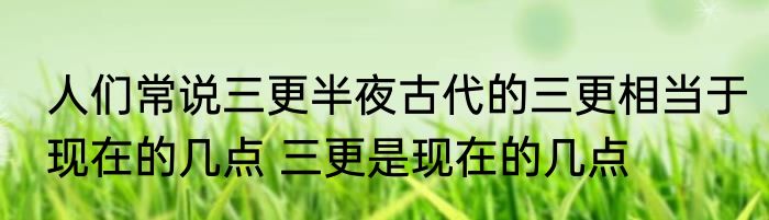 人们常说三更半夜古代的三更相当于现在的几点 三更是现在的几点