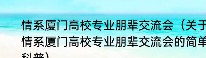 情系厦门高校专业朋辈交流会（关于情系厦门高校专业朋辈交流会的简单科普）