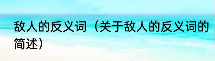 敌人的反义词（关于敌人的反义词的简述）
