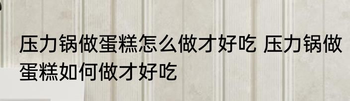 压力锅做蛋糕怎么做才好吃 压力锅做蛋糕如何做才好吃