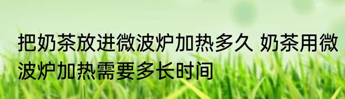 把奶茶放进微波炉加热多久 奶茶用微波炉加热需要多长时间
