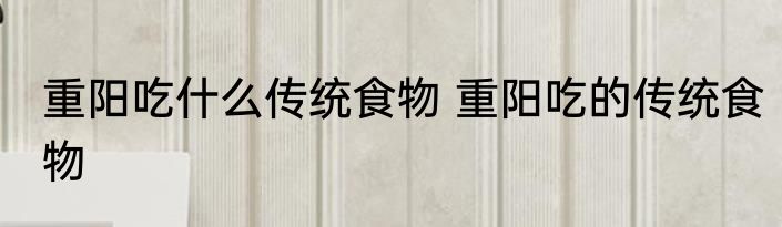 重阳吃什么传统食物 重阳吃的传统食物