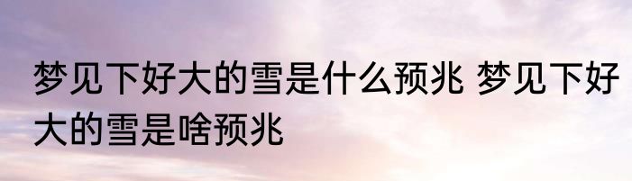 梦见下好大的雪是什么预兆 梦见下好大的雪是啥预兆