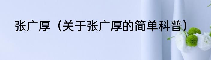 张广厚（关于张广厚的简单科普）