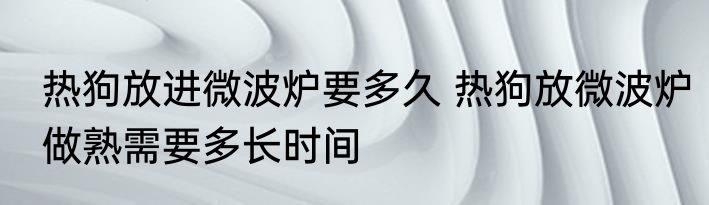 热狗放进微波炉要多久 热狗放微波炉做熟需要多长时间