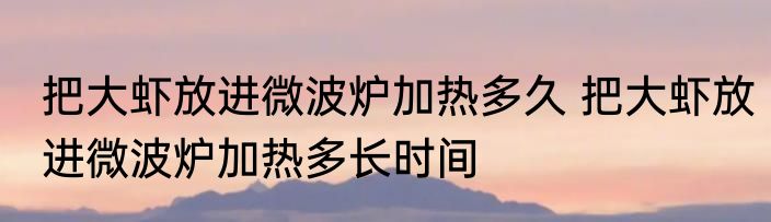 把大虾放进微波炉加热多久 把大虾放进微波炉加热多长时间