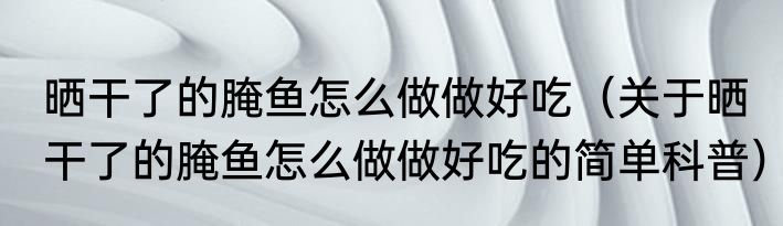 晒干了的腌鱼怎么做做好吃（关于晒干了的腌鱼怎么做做好吃的简单科普）