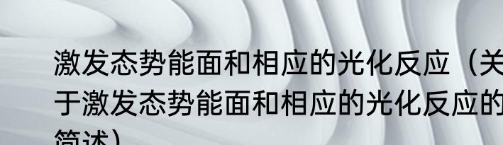 激发态势能面和相应的光化反应（关于激发态势能面和相应的光化反应的简述）