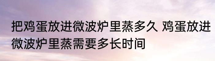 把鸡蛋放进微波炉里蒸多久 鸡蛋放进微波炉里蒸需要多长时间