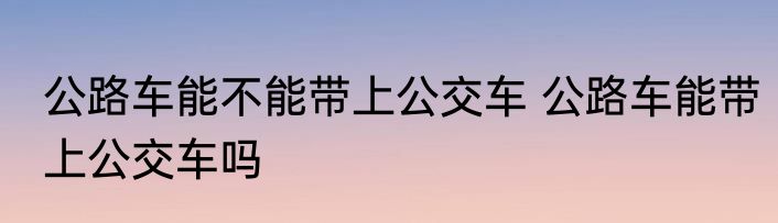 公路车能不能带上公交车 公路车能带上公交车吗