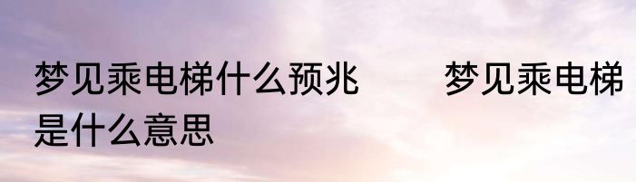 梦见乘电梯什么预兆 　　梦见乘电梯是什么意思