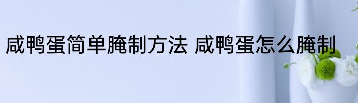 咸鸭蛋简单腌制方法 咸鸭蛋怎么腌制