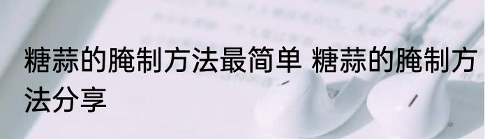 糖蒜的腌制方法最简单 糖蒜的腌制方法分享