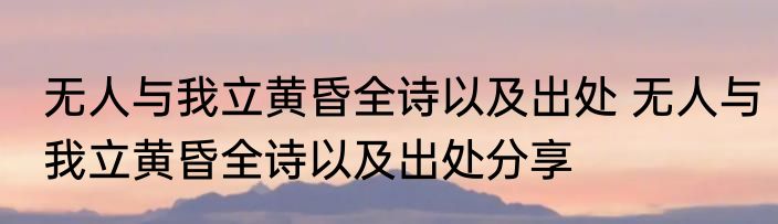 无人与我立黄昏全诗以及出处 无人与我立黄昏全诗以及出处分享
