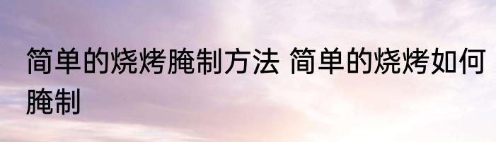 简单的烧烤腌制方法 简单的烧烤如何腌制