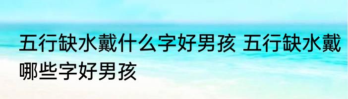 五行缺水戴什么字好男孩 五行缺水戴哪些字好男孩
