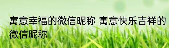 寓意幸福的微信昵称 寓意快乐吉祥的微信昵称