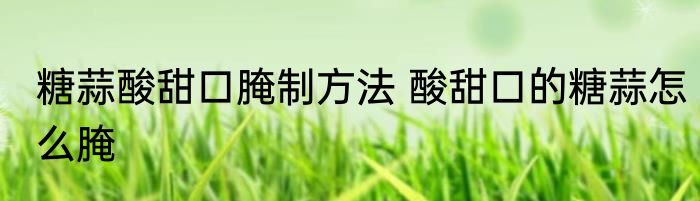 糖蒜酸甜口腌制方法 酸甜口的糖蒜怎么腌