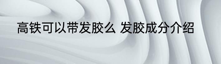 高铁可以带发胶么 发胶成分介绍