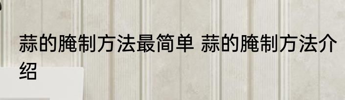 蒜的腌制方法最简单 蒜的腌制方法介绍