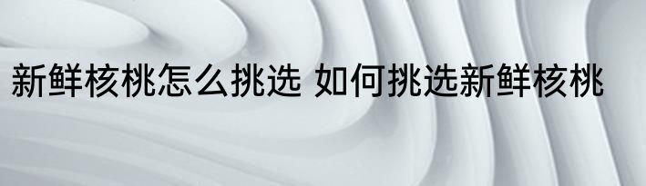新鲜核桃怎么挑选 如何挑选新鲜核桃