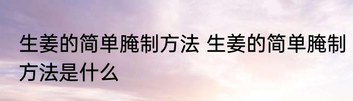生姜的简单腌制方法 生姜的简单腌制方法是什么