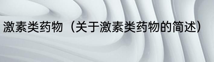激素类药物（关于激素类药物的简述）