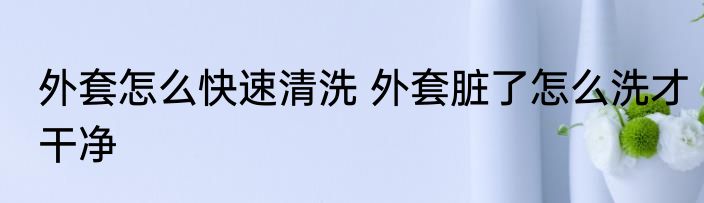外套怎么快速清洗 外套脏了怎么洗才干净