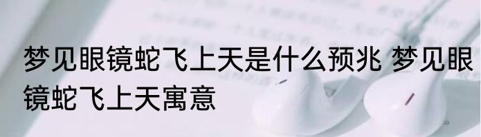 梦见眼镜蛇飞上天是什么预兆 梦见眼镜蛇飞上天寓意