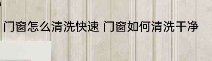 门窗怎么清洗快速 门窗如何清洗干净
