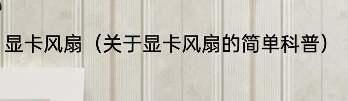显卡风扇（关于显卡风扇的简单科普）