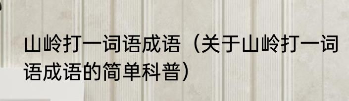 山岭打一词语成语（关于山岭打一词语成语的简单科普）