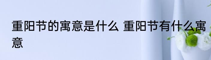 重阳节的寓意是什么 重阳节有什么寓意