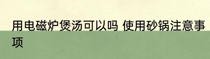 用电磁炉煲汤可以吗 使用砂锅注意事项